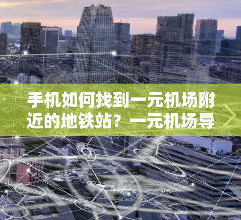 手机如何找到一元机场附近的地铁站?一元机场导航指南 手机如何找到一元机场附近的地铁站?一元机场导航指南