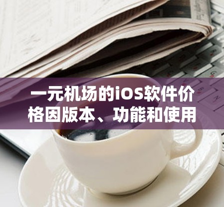 一元机场的iOS软件价格因版本、功能和使用场景有所不同,建议您根据自己的需求和预算进行比较。以下是一些常见的软件价格范围,供您参考 一元机场的iOS软件价格因版本、功能和使用场景有所不同,建议您根据自己的需求和预算进行比较。以下是一些常见的软件价格范围,供您参考