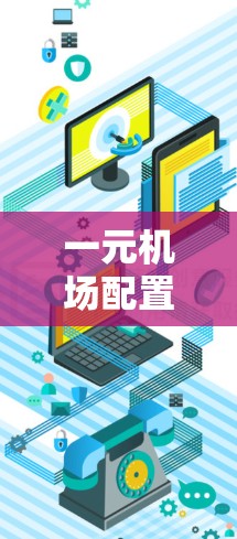 一元机场配置更新,技术与管理的融合 一元机场配置更新,技术与管理的融合