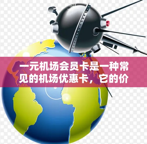 一元机场会员卡是一种常见的机场优惠卡，它的价格通常非常低，甚至接近免费。这种优惠卡通常适用于在机场或机场附近的公共区域，可以享受免费携带物品、免费机场餐饮、机场附近的购物优惠等