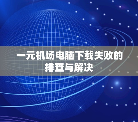 一元机场电脑下载失败的排查与解决 一元机场电脑下载失败的排查与解决