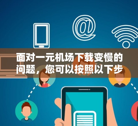 面对一元机场下载变慢的问题，您可以按照以下步骤进行处理