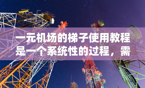 一元机场的梯子使用教程是一个系统性的过程,需要按照以下步骤进行 一元机场的梯子使用教程是一个系统性的过程,需要按照以下步骤进行