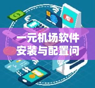 一元机场软件安装与配置问题解决指南 一元机场软件安装与配置问题解决指南