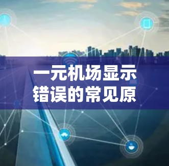 一元机场显示错误的常见原因有多个,以下是一些可能的原因及解决步骤 一元机场显示错误的常见原因有多个,以下是一些可能的原因及解决步骤