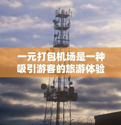 一元打包机场是一种吸引游客的旅游体验方式,通过将多个景点打包成一个综合体验项目,减少了游客的行程和费用,提升了旅游的便利性和吸引力。以下是该模式的具体实施步骤和注意事项 一元打包机场是一种吸引游客的旅游体验方式,通过将多个景点打包成一个综合体验项目,减少了游客的行程和费用,提升了旅游的便利性和吸引力。以下是该模式的具体实施步骤和注意事项