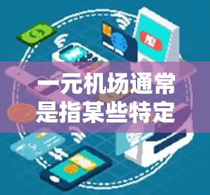 一元机场通常是指某些特定的机场，特别是那些规模较小或有特殊政策的机场。这些机场可能被称为一元机场或小机场，因为它们可能更适合携带行李或现金。以下是一些建议，帮助你选择合适的机场