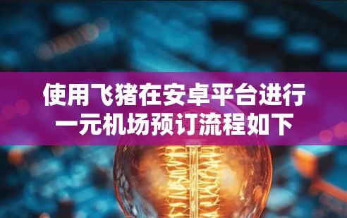 使用飞猪在安卓平台进行一元机场预订流程如下 使用飞猪在安卓平台进行一元机场预订流程如下