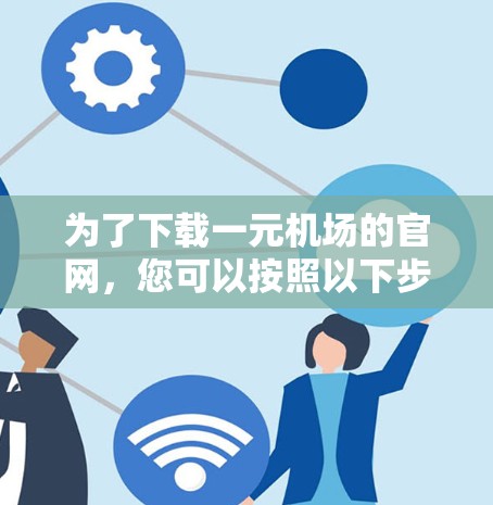 为了下载一元机场的官网,您可以按照以下步骤操作 为了下载一元机场的官网,您可以按照以下步骤操作