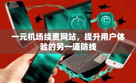 一元机场续费网站,提升用户体验的另一道防线 一元机场续费网站,提升用户体验的另一道防线