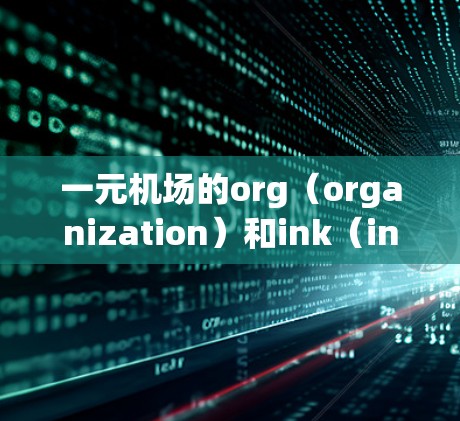 一元机场的org(organization)和ink(ink)是其管理和服务功能的核心部分,分别代表规划和整合。以下是详细的解释 一元机场的org(organization)和ink(ink)是其管理和服务功能的核心部分,分别代表规划和整合。以下是详细的解释