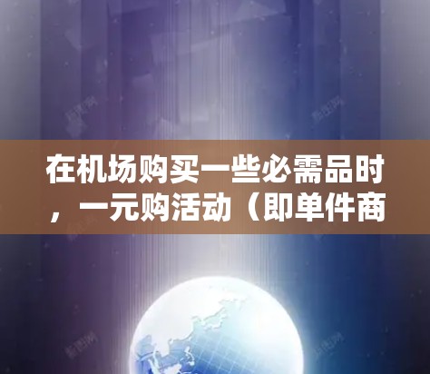 在机场购买一些必需品时，一元购活动（即单件商品或小批量商品的价格低于标价，享受额外折扣）是常见的促销活动。以下是一些常见的机场热门商品一元购活动，供参考