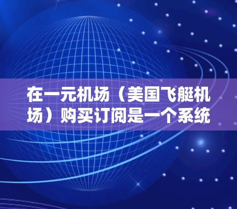 在一元机场（美国飞艇机场）购买订阅是一个系统化的流程，确保订阅的正确性和及时性。以下是一个清晰的步骤指南