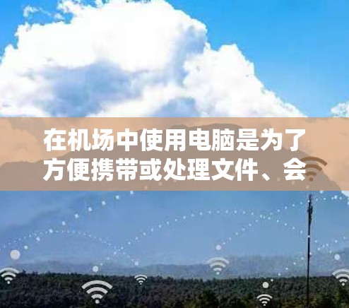 在机场中使用电脑是为了方便携带或处理文件、会议记录、数据分析等任务。以下是一步步的指南，帮助您高效使用机场电脑