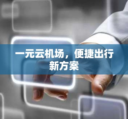 一元云机场,便捷出行新方案 一元云机场,便捷出行新方案