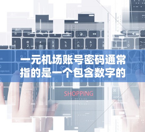 一元机场账号密码通常指的是一个包含数字的密码，常见形式包括随机数字序列、特定的数学规律（如质数、斐波那契数列）或隐藏的信息。以下是一些可能的密码