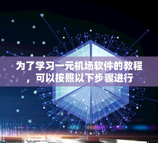 为了学习一元机场软件的教程，可以按照以下步骤进行