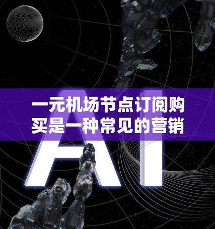 一元机场节点订阅购买是一种常见的营销策略,主要通过订阅特定服务或产品来吸引和留住客户。以下是一元机场节点订阅购买的分析 一元机场节点订阅购买是一种常见的营销策略,主要通过订阅特定服务或产品来吸引和留住客户。以下是一元机场节点订阅购买的分析