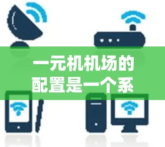 一元机机场的配置是一个系统工程，需要从多个方面进行操作和规划。以下是一个分步指南，帮助你理解并实现一元机机场的配置