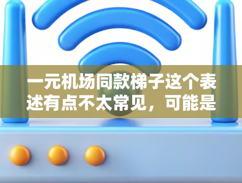 一元机场同款梯子这个表述有点不太常见，可能是指机场附近的便宜梯子，但需要确保其质量和安全性。以下是几种可能的梯子类型和价格范围供参考