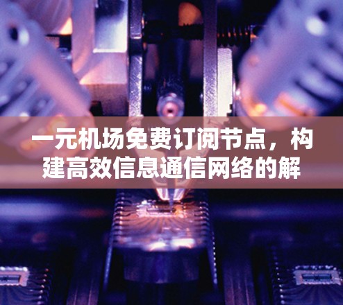 一元机场免费订阅节点,构建高效信息通信网络的解决方案 一元机场免费订阅节点,构建高效信息通信网络的解决方案