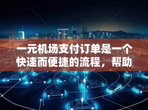 一元机场支付订单是一个快速而便捷的流程,帮助旅客高效完成航班查询和支付。以下是详细的支付订单步骤 一元机场支付订单是一个快速而便捷的流程,帮助旅客高效完成航班查询和支付。以下是详细的支付订单步骤