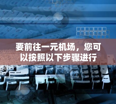 要前往一元机场,您可以按照以下步骤进行 要前往一元机场,您可以按照以下步骤进行
