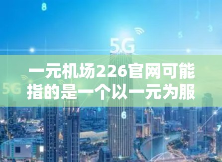 一元机场226官网可能指的是一个以一元为服务核心的机场,或者是一个226年发布的机场官网信息。以下是一些可能的含义和信息 一元机场226官网可能指的是一个以一元为服务核心的机场,或者是一个226年发布的机场官网信息。以下是一些可能的含义和信息