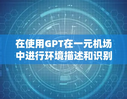 在使用GPT在一元机场中进行环境描述和识别时,可以按照以下步骤进行操作 在使用GPT在一元机场中进行环境描述和识别时,可以按照以下步骤进行操作