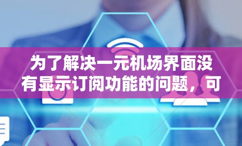 为了解决一元机场界面没有显示订阅功能的问题,可以按照以下步骤进行排查和解决 为了解决一元机场界面没有显示订阅功能的问题,可以按照以下步骤进行排查和解决