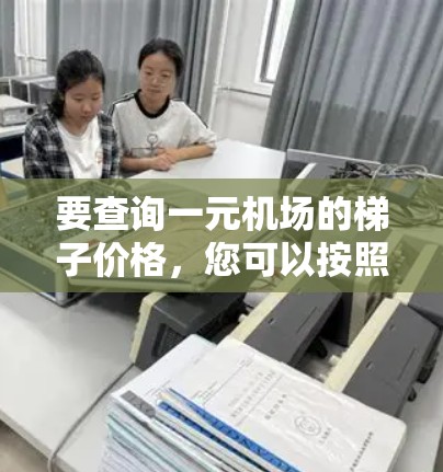 要查询一元机场的梯子价格,您可以按照以下步骤操作 要查询一元机场的梯子价格,您可以按照以下步骤操作
