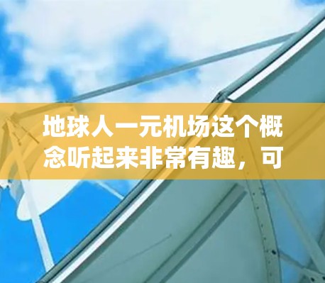 地球人一元机场这个概念听起来非常有趣，可能是指一个独特的机场设计，或者是科技感十足的 airport。以下是一些可能的解决方案，涵盖了科技、环保和设计等多个方面