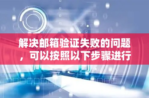 解决邮箱验证失败的问题，可以按照以下步骤进行