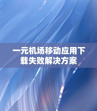 一元机场移动应用下载失败解决方案 一元机场移动应用下载失败解决方案