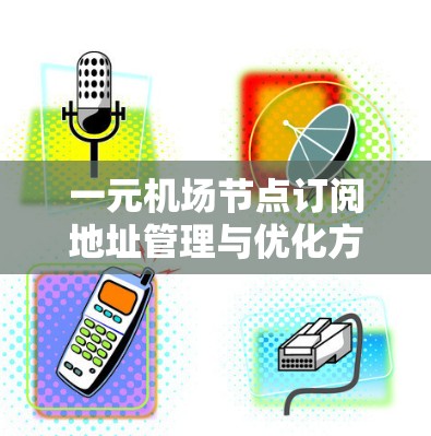 一元机场节点订阅地址管理与优化方案