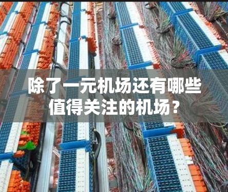 除了一元机场还有哪些值得关注的机场? 除了一元机场还有哪些值得关注的机场?