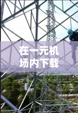 在一元机场内下载应用程序(APP)是一种常见的需求,尤其是在学生或经常在机场使用手机的用户中。以下是一些可以考虑的解决方案 在一元机场内下载应用程序(APP)是一种常见的需求,尤其是在学生或经常在机场使用手机的用户中。以下是一些可以考虑的解决方案