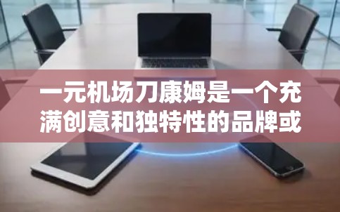 一元机场刀康姆是一个充满创意和独特性的品牌或产品名称。它通过一元和刀康姆两个部分，暗示了一种独特的定价策略、设计或服务方式。以下是对这一名称的详细解析
