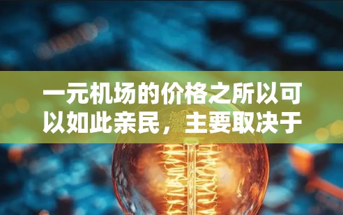 一元机场的价格之所以可以如此亲民,主要取决于其独特的服务设计和便利设施。以下是具体的解释 一元机场的价格之所以可以如此亲民,主要取决于其独特的服务设计和便利设施。以下是具体的解释