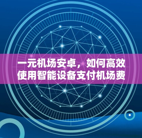 一元机场安卓,如何高效使用智能设备支付机场费用 一元机场安卓,如何高效使用智能设备支付机场费用