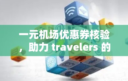 一元机场优惠券核验,助力 travelers 的高效体验 一元机场优惠券核验,助力 travelers 的高效体验