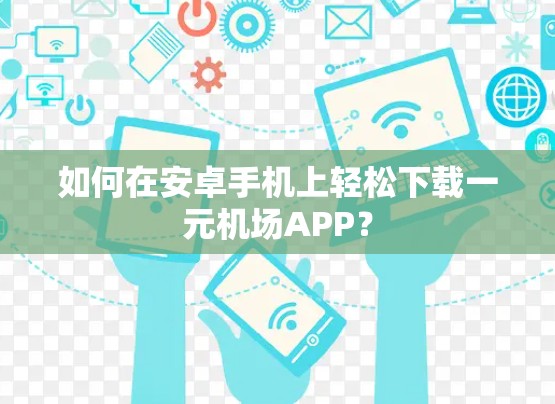 如何在安卓手机上轻松下载一元机场APP? 如何在安卓手机上轻松下载一元机场APP?