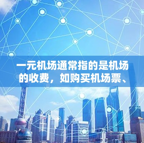 一元机场通常指的是机场的收费,如购买机场票、接送服务等。具体费用取决于机场、购买方式和地区。以下是一些常见的费用范围 一元机场通常指的是机场的收费,如购买机场票、接送服务等。具体费用取决于机场、购买方式和地区。以下是一些常见的费用范围