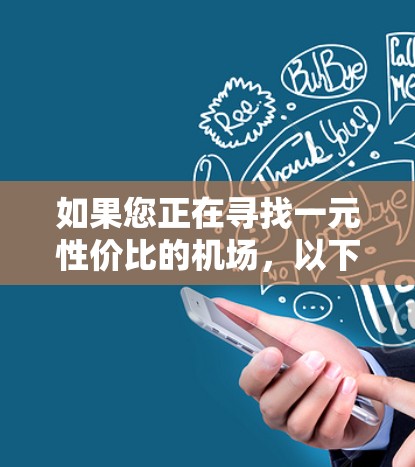 如果您正在寻找一元性价比的机场,以下是一些可能的选择,这些机场通常在经济实惠的同时提供丰富的设施和便利 如果您正在寻找一元性价比的机场,以下是一些可能的选择,这些机场通常在经济实惠的同时提供丰富的设施和便利