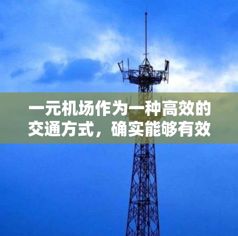 一元机场作为一种高效的交通方式,确实能够有效减少交通拥堵和拥挤,帮助游客更方便地进入机场。然而,它也存在一些潜在的问题,需要综合考虑 一元机场作为一种高效的交通方式,确实能够有效减少交通拥堵和拥挤,帮助游客更方便地进入机场。然而,它也存在一些潜在的问题,需要综合考虑