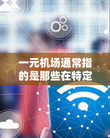 一元机场通常指的是那些在特定城市或国家有一个单一的机场的机场。如果一元机场出现无法访问或无法使用的状况,可能是由于多种原因造成的,以下是一些可能的原因和解决办法 一元机场通常指的是那些在特定城市或国家有一个单一的机场的机场。如果一元机场出现无法访问或无法使用的状况,可能是由于多种原因造成的,以下是一些可能的原因和解决办法