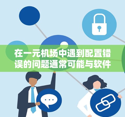 在一元机场中遇到配置错误的问题通常可能与软件的兼容性、配置文件的完整性、设备的设备ID、配置文件的路径设置等有关。以下是一些可能的解决方案 在一元机场中遇到配置错误的问题通常可能与软件的兼容性、配置文件的完整性、设备的设备ID、配置文件的路径设置等有关。以下是一些可能的解决方案