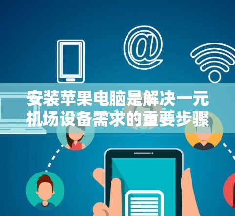 安装苹果电脑是解决一元机场设备需求的重要步骤,以下是详细的安装过程指南 安装苹果电脑是解决一元机场设备需求的重要步骤,以下是详细的安装过程指南