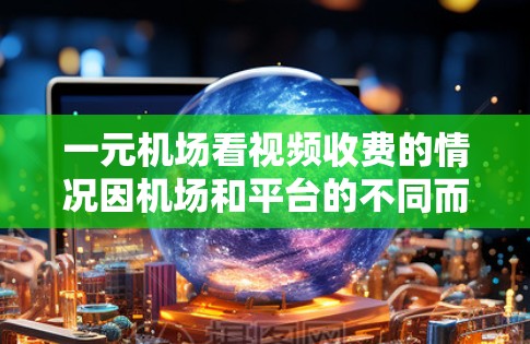 一元机场看视频收费的情况因机场和平台的不同而有所变化。以下是一些关键点 一元机场看视频收费的情况因机场和平台的不同而有所变化。以下是一些关键点