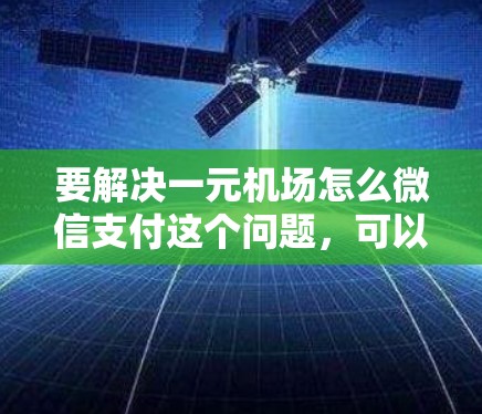 要解决一元机场怎么微信支付这个问题,可以按照以下步骤操作 要解决一元机场怎么微信支付这个问题,可以按照以下步骤操作